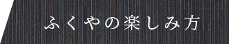 ふくやの楽しみ方