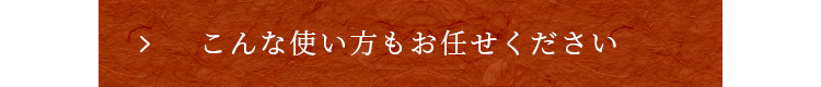 こんな使い方もお任せください