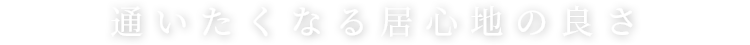 通いたくなる居心地の良さ